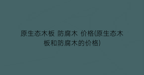 原生态木板 防腐木 价格(原生态木板和防腐木的价格)